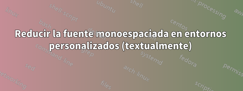 Reducir la fuente monoespaciada en entornos personalizados (textualmente)