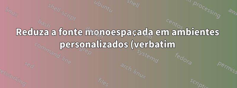 Reduza a fonte monoespaçada em ambientes personalizados (verbatim)