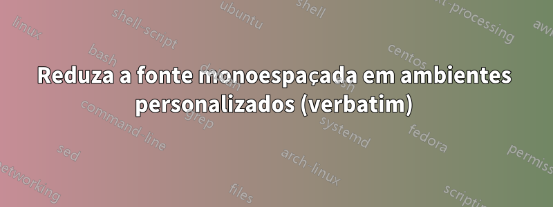 Reduza a fonte monoespaçada em ambientes personalizados (verbatim)