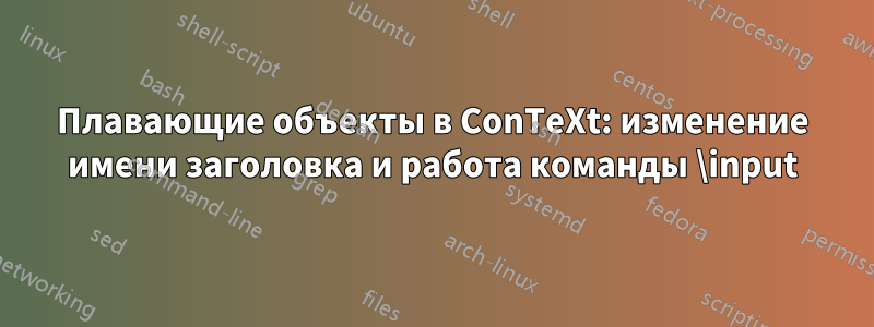 Плавающие объекты в ConTeXt: изменение имени заголовка и работа команды \input