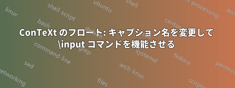 ConTeXt のフロート: キャプション名を変更して \input コマンドを機能させる