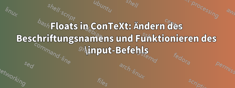 Floats in ConTeXt: Ändern des Beschriftungsnamens und Funktionieren des \input-Befehls