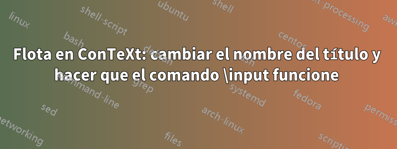 Flota en ConTeXt: cambiar el nombre del título y hacer que el comando \input funcione