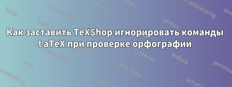 Как заставить TeXShop игнорировать команды LaTeX при проверке орфографии