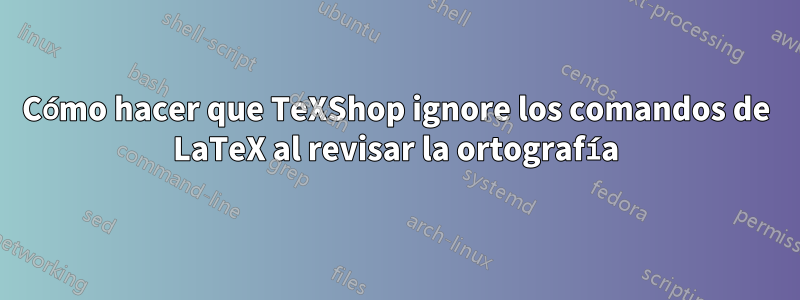 Cómo hacer que TeXShop ignore los comandos de LaTeX al revisar la ortografía