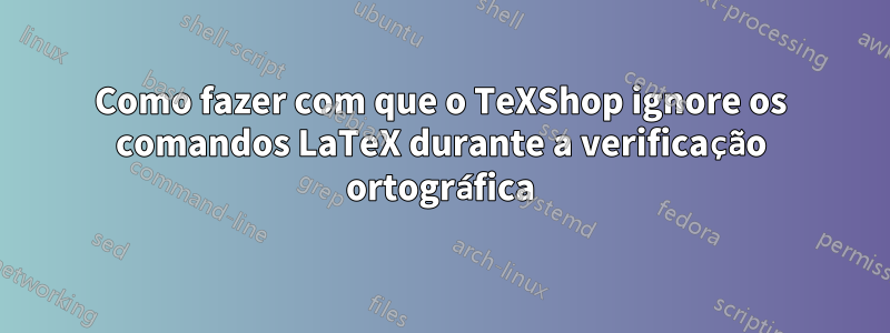 Como fazer com que o TeXShop ignore os comandos LaTeX durante a verificação ortográfica