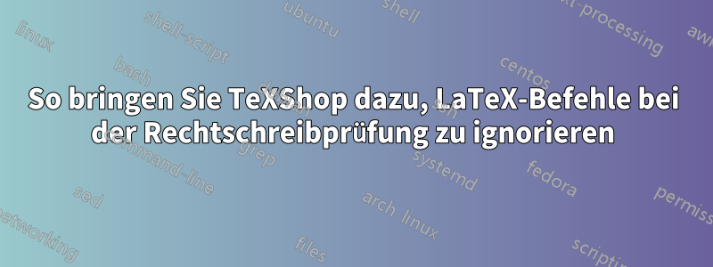 So bringen Sie TeXShop dazu, LaTeX-Befehle bei der Rechtschreibprüfung zu ignorieren