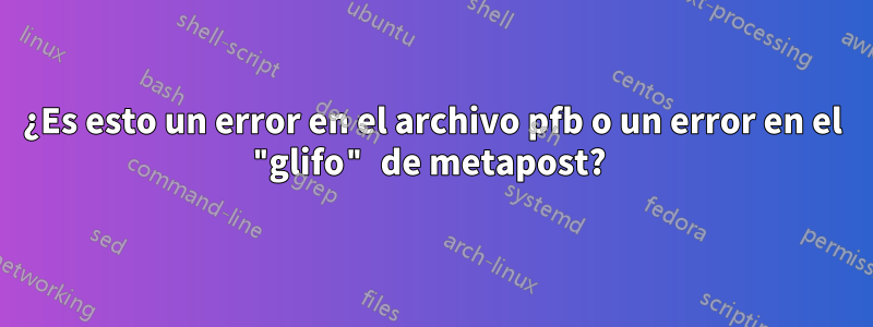 ¿Es esto un error en el archivo pfb o un error en el "glifo" de metapost? 