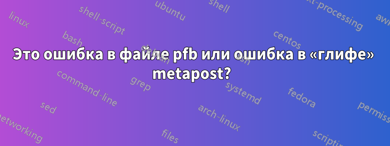 Это ошибка в файле pfb или ошибка в «глифе» metapost? 