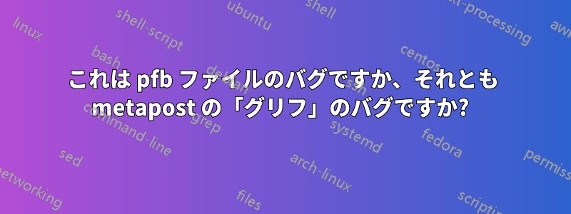 これは pfb ファイルのバグですか、それとも metapost の「グリフ」のバグですか? 