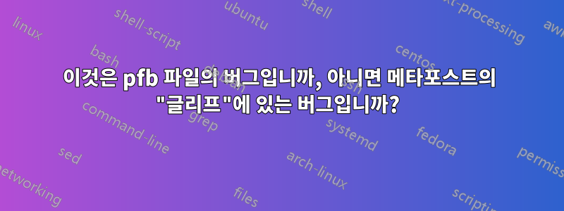 이것은 pfb 파일의 버그입니까, 아니면 메타포스트의 "글리프"에 있는 버그입니까? 