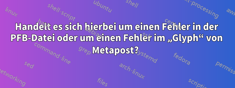 Handelt es sich hierbei um einen Fehler in der PFB-Datei oder um einen Fehler im „Glyph“ von Metapost? 