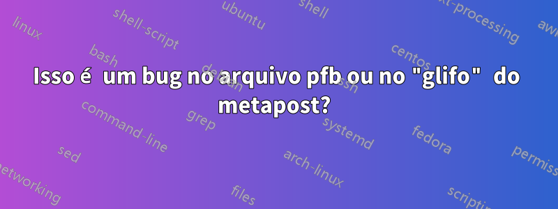 Isso é um bug no arquivo pfb ou no "glifo" do metapost? 