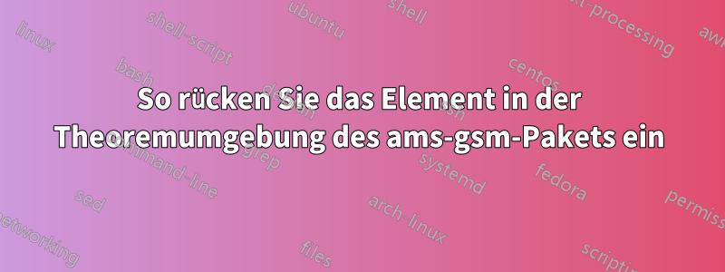 So rücken Sie das Element in der Theoremumgebung des ams-gsm-Pakets ein