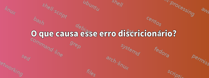 O que causa esse erro discricionário?