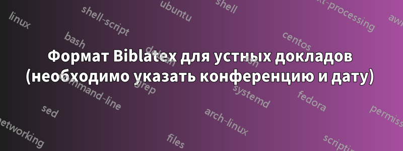 Формат Biblatex для устных докладов (необходимо указать конференцию и дату)