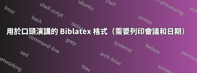 用於口頭演講的 Biblatex 格式（需要列印會議和日期）