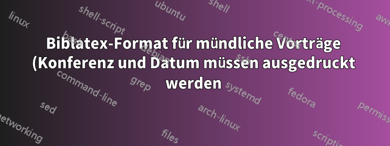 Biblatex-Format für mündliche Vorträge (Konferenz und Datum müssen ausgedruckt werden)