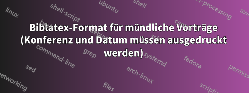 Biblatex-Format für mündliche Vorträge (Konferenz und Datum müssen ausgedruckt werden)