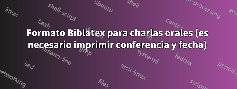 Formato Biblatex para charlas orales (es necesario imprimir conferencia y fecha)