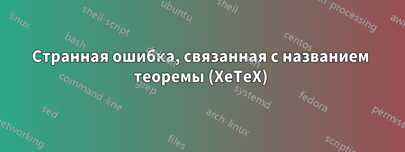 Странная ошибка, связанная с названием теоремы (XeTeX)