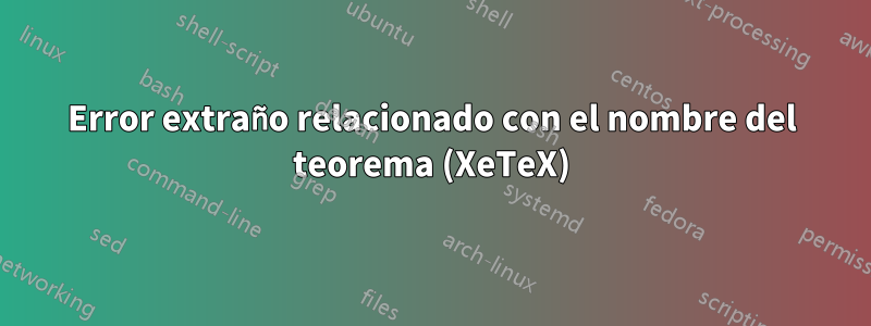 Error extraño relacionado con el nombre del teorema (XeTeX)