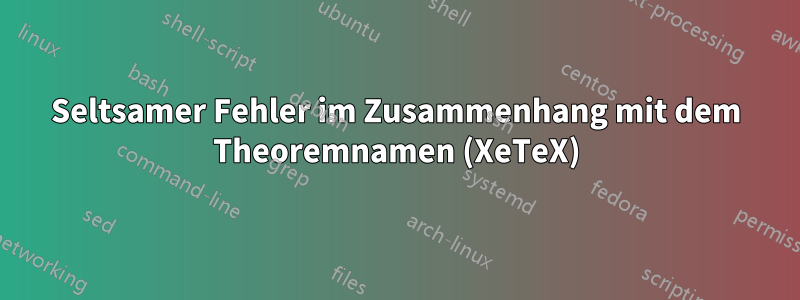 Seltsamer Fehler im Zusammenhang mit dem Theoremnamen (XeTeX)