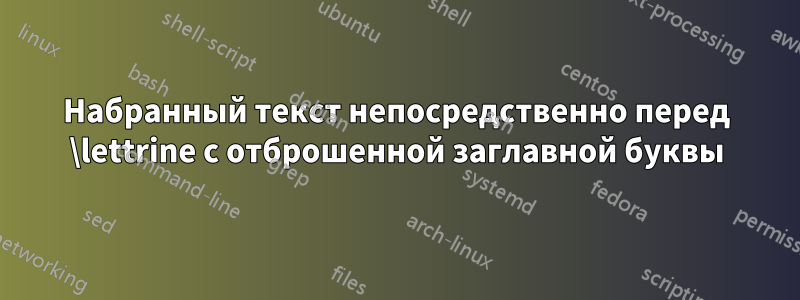 Набранный текст непосредственно перед \lettrine с отброшенной заглавной буквы