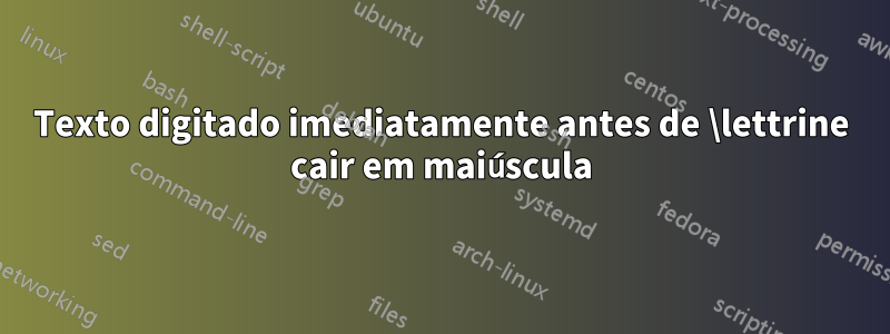 Texto digitado imediatamente antes de \lettrine cair em maiúscula