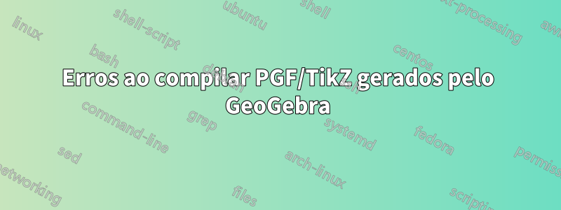 Erros ao compilar PGF/TikZ gerados pelo GeoGebra