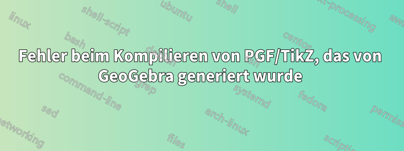 Fehler beim Kompilieren von PGF/TikZ, das von GeoGebra generiert wurde