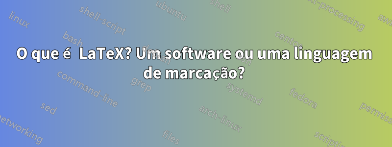 O que é LaTeX? Um software ou uma linguagem de marcação?