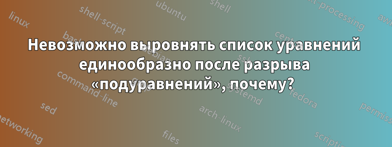 Невозможно выровнять список уравнений единообразно после разрыва «подуравнений», почему? 