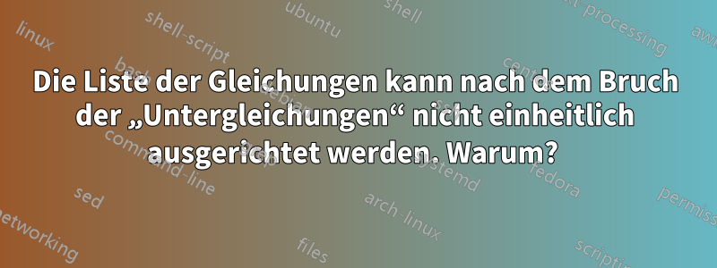 Die Liste der Gleichungen kann nach dem Bruch der „Untergleichungen“ nicht einheitlich ausgerichtet werden. Warum? 