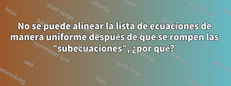 No se puede alinear la lista de ecuaciones de manera uniforme después de que se rompen las "subecuaciones", ¿por qué? 