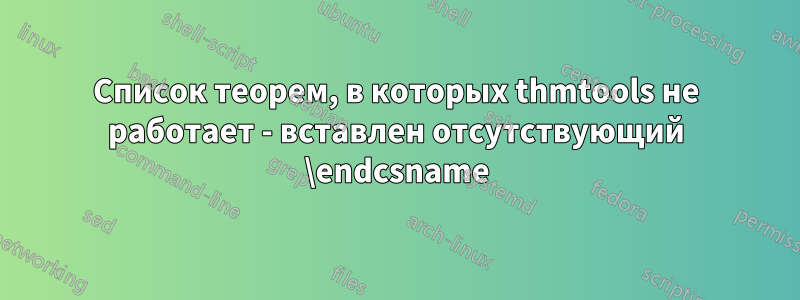 Список теорем, в которых thmtools не работает - вставлен отсутствующий \endcsname