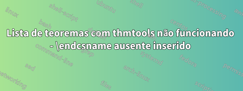 Lista de teoremas com thmtools não funcionando - \endcsname ausente inserido