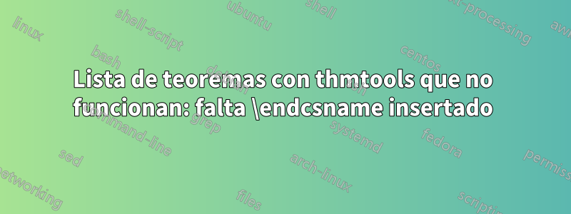 Lista de teoremas con thmtools que no funcionan: falta \endcsname insertado