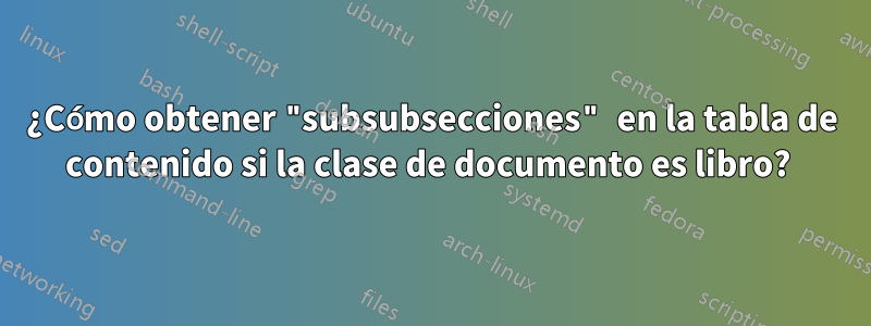 ¿Cómo obtener "subsubsecciones" en la tabla de contenido si la clase de documento es libro? 