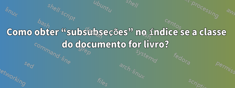 Como obter “subsubseções” no índice se a classe do documento for livro? 