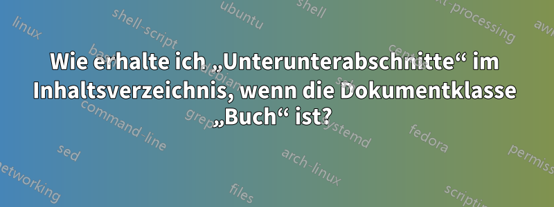 Wie erhalte ich „Unterunterabschnitte“ im Inhaltsverzeichnis, wenn die Dokumentklasse „Buch“ ist? 