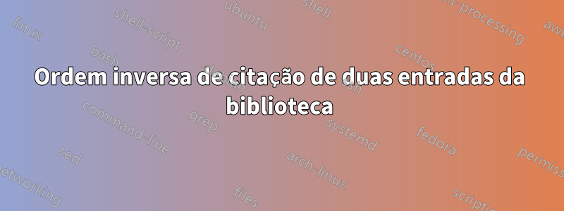 Ordem inversa de citação de duas entradas da biblioteca