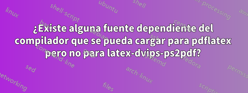 ¿Existe alguna fuente dependiente del compilador que se pueda cargar para pdflatex pero no para latex-dvips-ps2pdf?