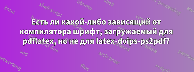 Есть ли какой-либо зависящий от компилятора шрифт, загружаемый для pdflatex, но не для latex-dvips-ps2pdf?