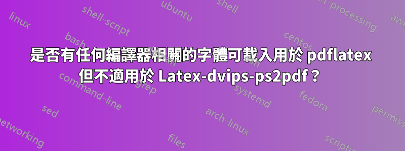 是否有任何編譯器相關的字體可載入用於 pdflatex 但不適用於 Latex-dvips-ps2pdf？