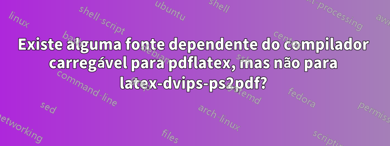 Existe alguma fonte dependente do compilador carregável para pdflatex, mas não para latex-dvips-ps2pdf?