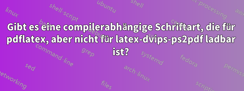 Gibt es eine compilerabhängige Schriftart, die für pdflatex, aber nicht für latex-dvips-ps2pdf ladbar ist?