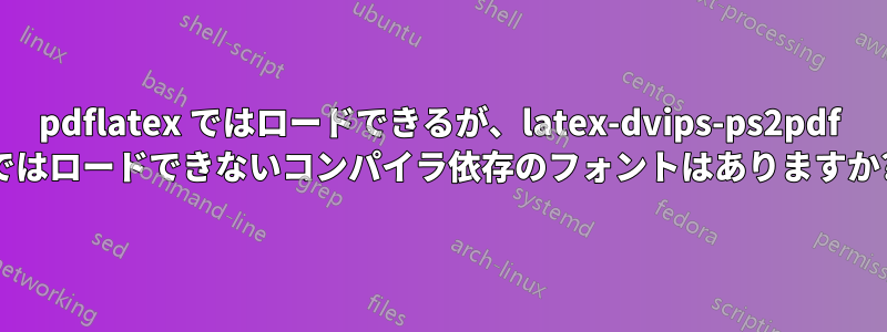 pdflatex ではロードできるが、latex-dvips-ps2pdf ではロードできないコンパイラ依存のフォントはありますか?