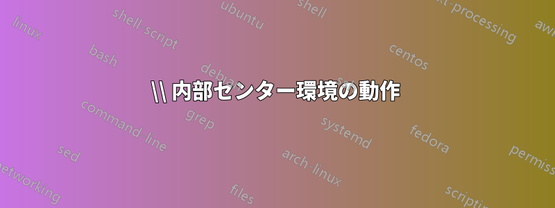 \\ 内部センター環境の動作