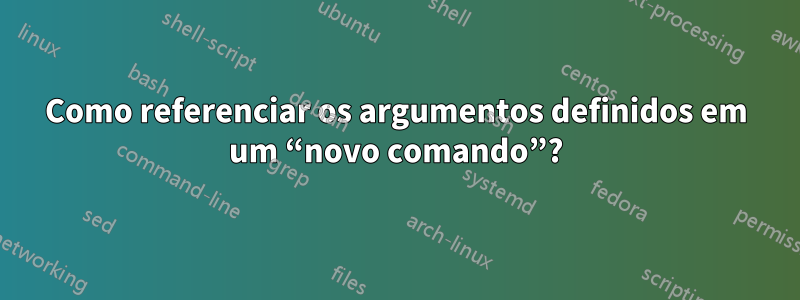 Como referenciar os argumentos definidos em um “novo comando”?